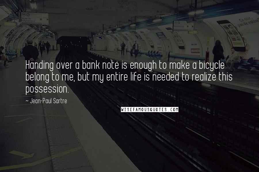 Jean-Paul Sartre Quotes: Handing over a bank note is enough to make a bicycle belong to me, but my entire life is needed to realize this possession.