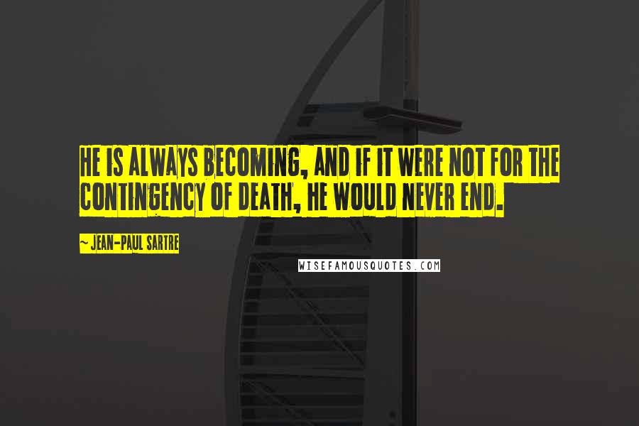 Jean-Paul Sartre Quotes: He is always becoming, and if it were not for the contingency of death, he would never end.