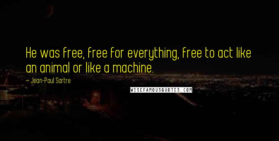 Jean-Paul Sartre Quotes: He was free, free for everything, free to act like an animal or like a machine.