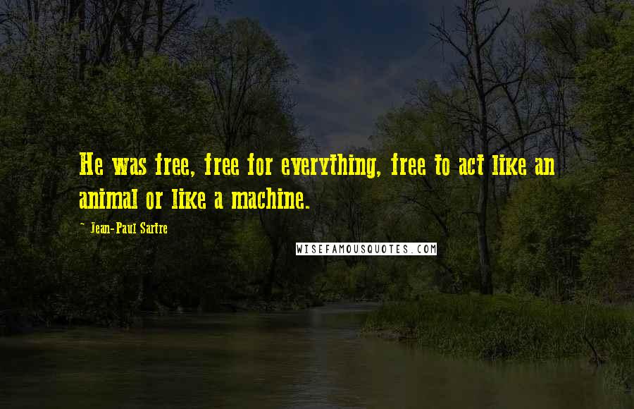 Jean-Paul Sartre Quotes: He was free, free for everything, free to act like an animal or like a machine.