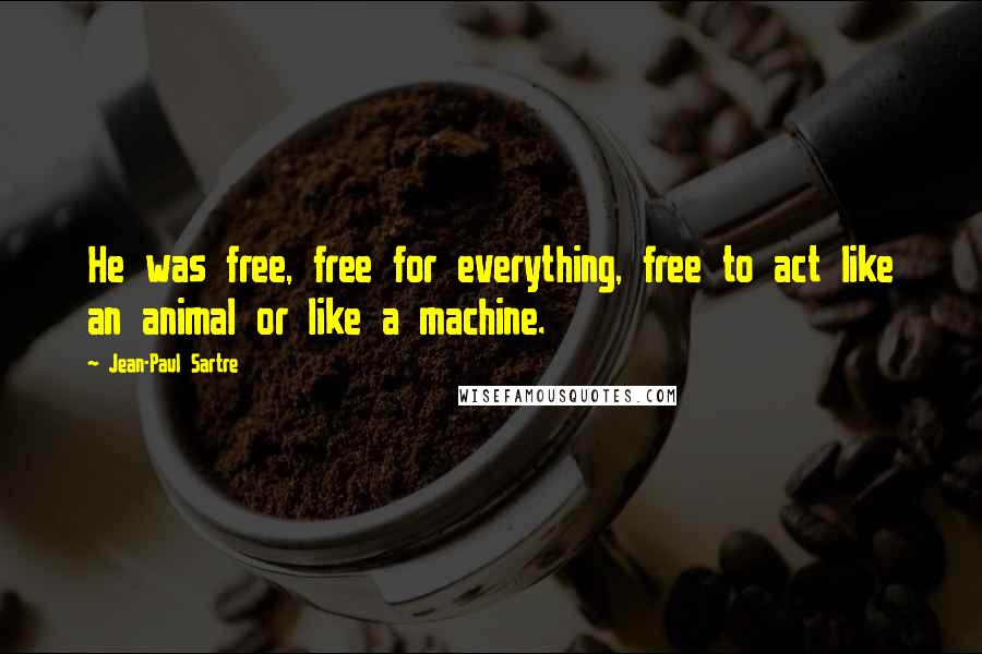 Jean-Paul Sartre Quotes: He was free, free for everything, free to act like an animal or like a machine.