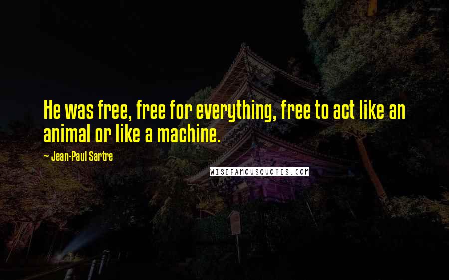 Jean-Paul Sartre Quotes: He was free, free for everything, free to act like an animal or like a machine.