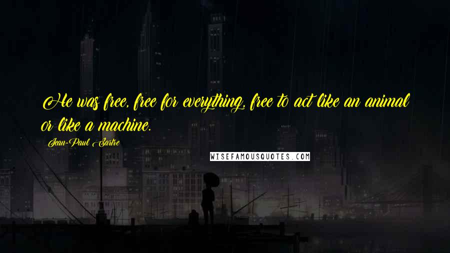 Jean-Paul Sartre Quotes: He was free, free for everything, free to act like an animal or like a machine.