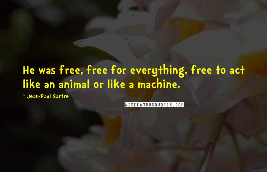 Jean-Paul Sartre Quotes: He was free, free for everything, free to act like an animal or like a machine.