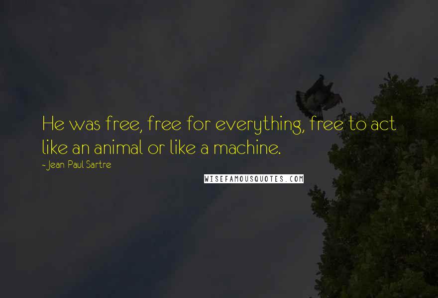Jean-Paul Sartre Quotes: He was free, free for everything, free to act like an animal or like a machine.