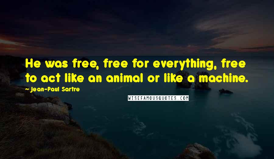 Jean-Paul Sartre Quotes: He was free, free for everything, free to act like an animal or like a machine.