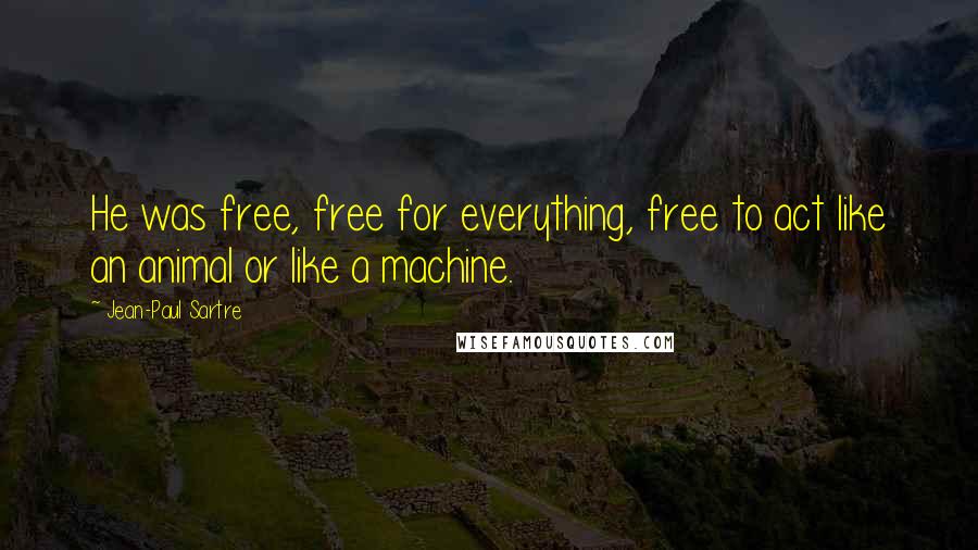 Jean-Paul Sartre Quotes: He was free, free for everything, free to act like an animal or like a machine.