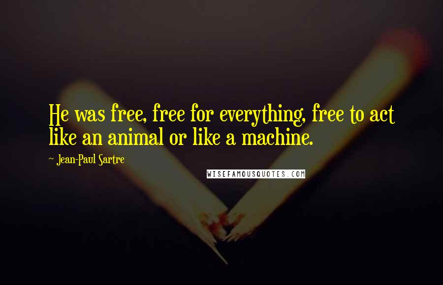 Jean-Paul Sartre Quotes: He was free, free for everything, free to act like an animal or like a machine.