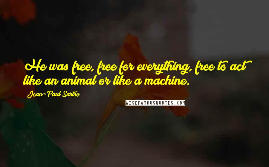 Jean-Paul Sartre Quotes: He was free, free for everything, free to act like an animal or like a machine.