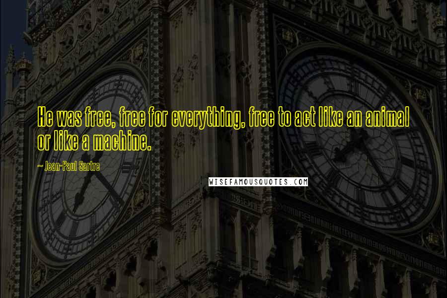 Jean-Paul Sartre Quotes: He was free, free for everything, free to act like an animal or like a machine.