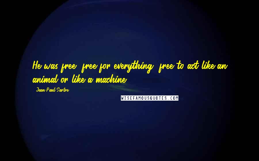 Jean-Paul Sartre Quotes: He was free, free for everything, free to act like an animal or like a machine.