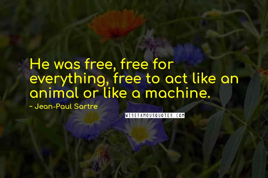 Jean-Paul Sartre Quotes: He was free, free for everything, free to act like an animal or like a machine.