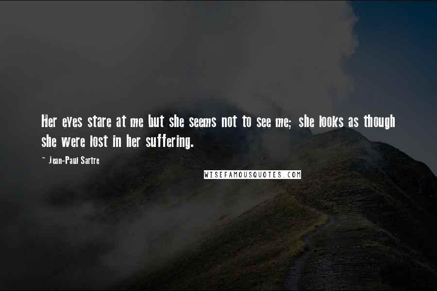 Jean-Paul Sartre Quotes: Her eyes stare at me but she seems not to see me; she looks as though she were lost in her suffering.