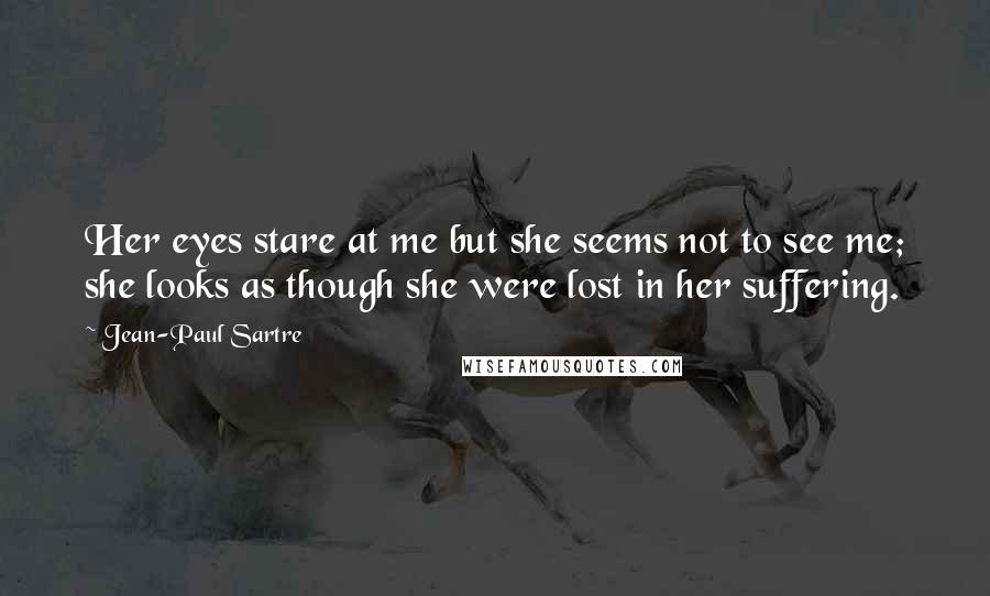 Jean-Paul Sartre Quotes: Her eyes stare at me but she seems not to see me; she looks as though she were lost in her suffering.