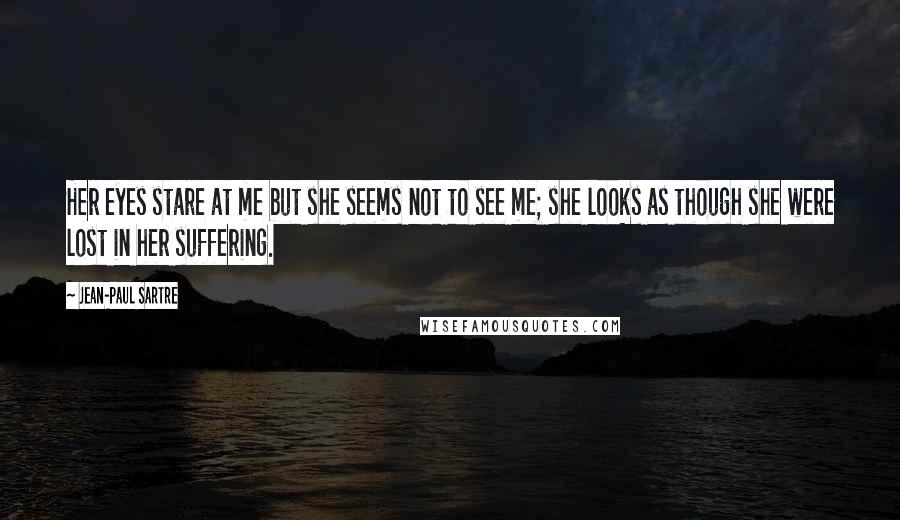 Jean-Paul Sartre Quotes: Her eyes stare at me but she seems not to see me; she looks as though she were lost in her suffering.