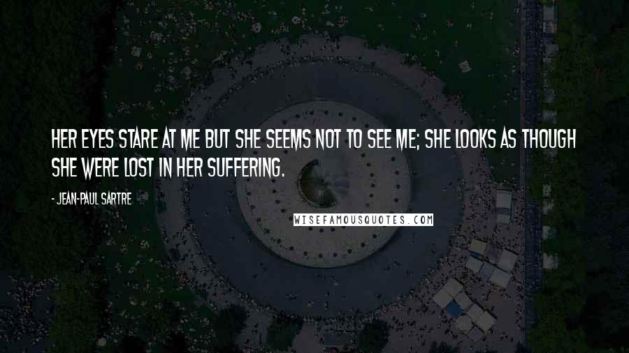 Jean-Paul Sartre Quotes: Her eyes stare at me but she seems not to see me; she looks as though she were lost in her suffering.