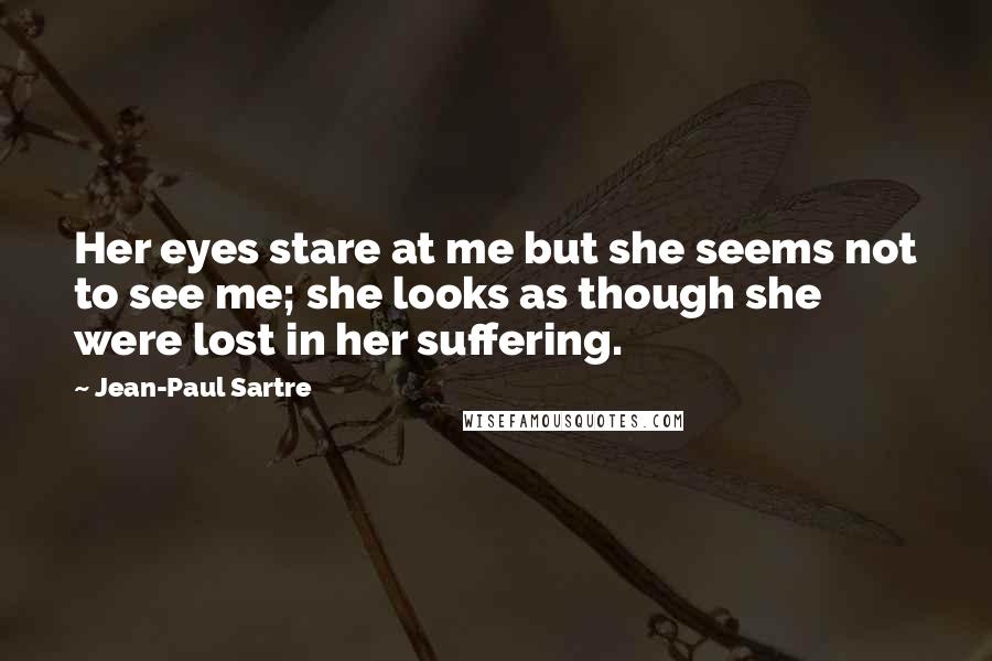 Jean-Paul Sartre Quotes: Her eyes stare at me but she seems not to see me; she looks as though she were lost in her suffering.