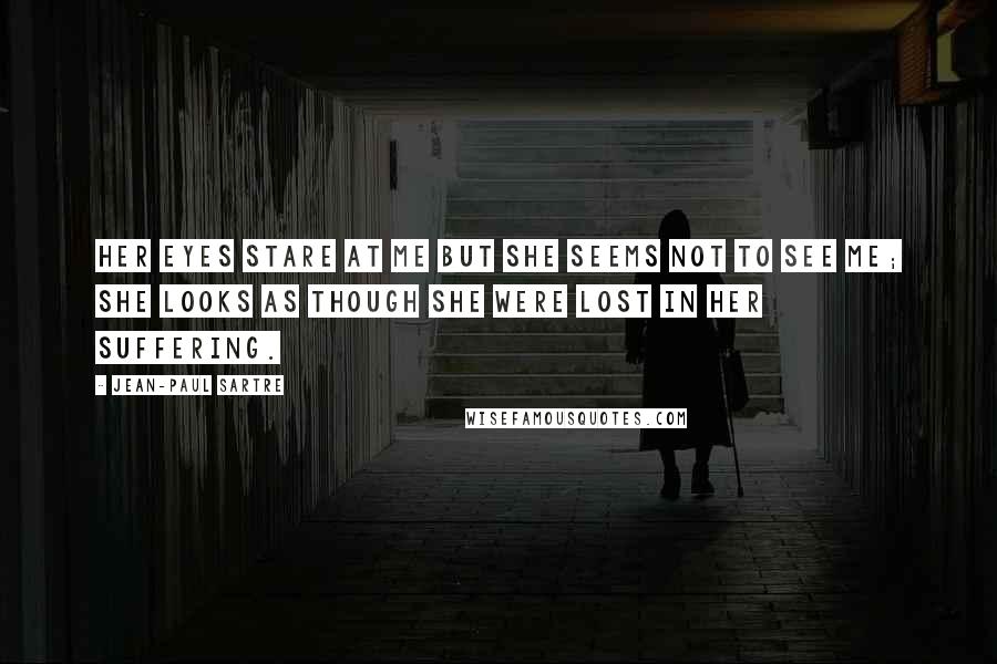 Jean-Paul Sartre Quotes: Her eyes stare at me but she seems not to see me; she looks as though she were lost in her suffering.