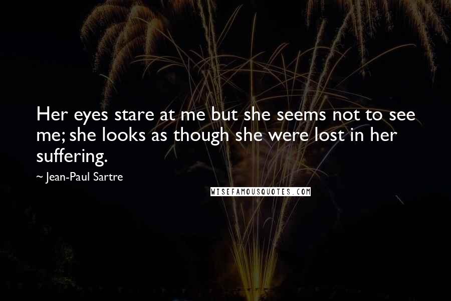 Jean-Paul Sartre Quotes: Her eyes stare at me but she seems not to see me; she looks as though she were lost in her suffering.