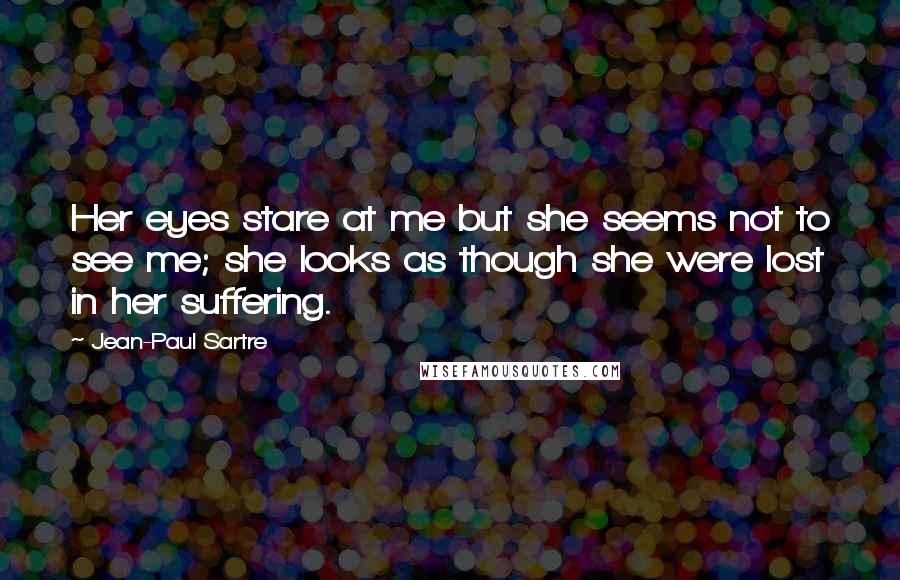 Jean-Paul Sartre Quotes: Her eyes stare at me but she seems not to see me; she looks as though she were lost in her suffering.