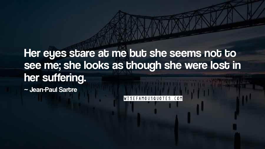 Jean-Paul Sartre Quotes: Her eyes stare at me but she seems not to see me; she looks as though she were lost in her suffering.