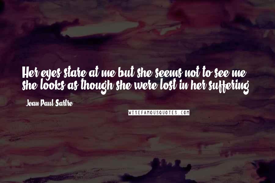 Jean-Paul Sartre Quotes: Her eyes stare at me but she seems not to see me; she looks as though she were lost in her suffering.