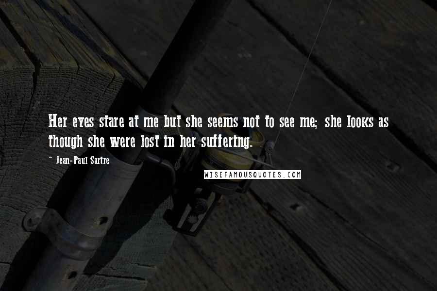 Jean-Paul Sartre Quotes: Her eyes stare at me but she seems not to see me; she looks as though she were lost in her suffering.