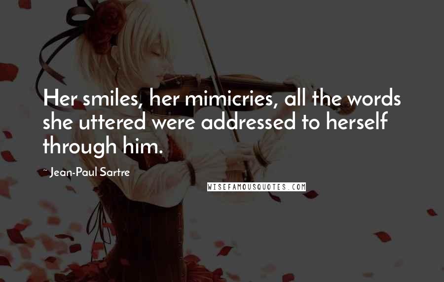 Jean-Paul Sartre Quotes: Her smiles, her mimicries, all the words she uttered were addressed to herself through him.