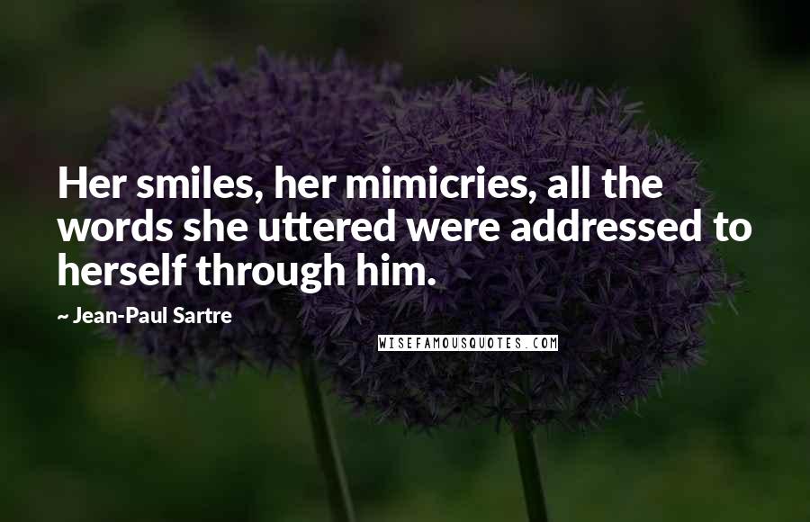 Jean-Paul Sartre Quotes: Her smiles, her mimicries, all the words she uttered were addressed to herself through him.