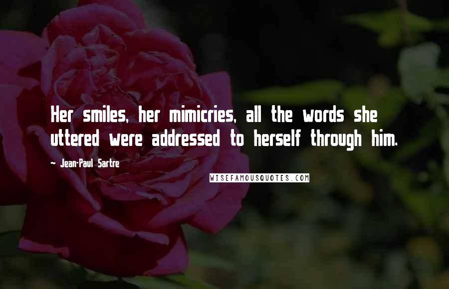 Jean-Paul Sartre Quotes: Her smiles, her mimicries, all the words she uttered were addressed to herself through him.
