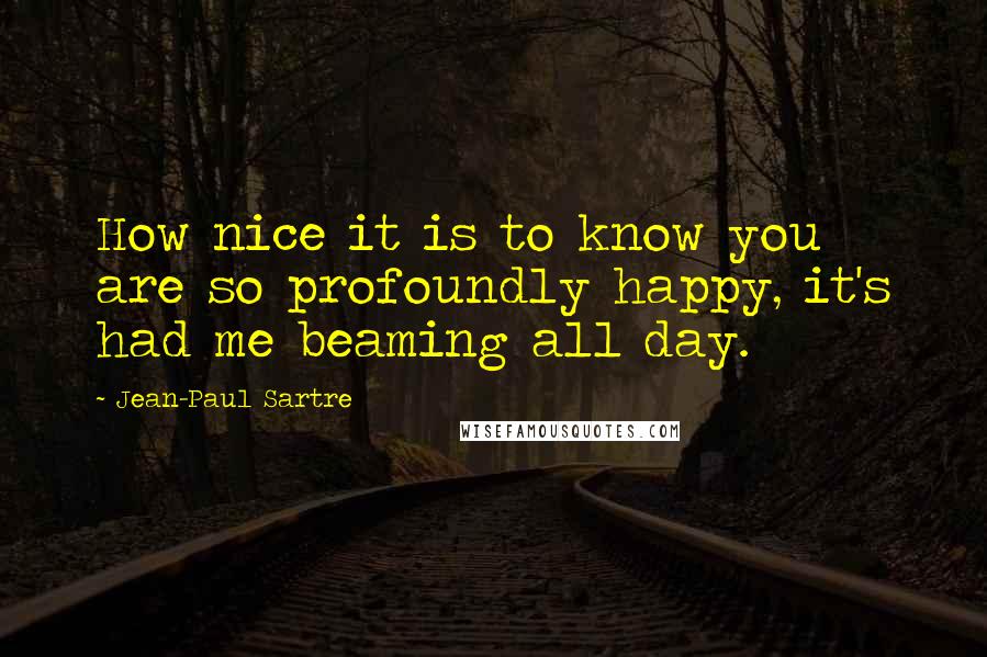 Jean-Paul Sartre Quotes: How nice it is to know you are so profoundly happy, it's had me beaming all day.