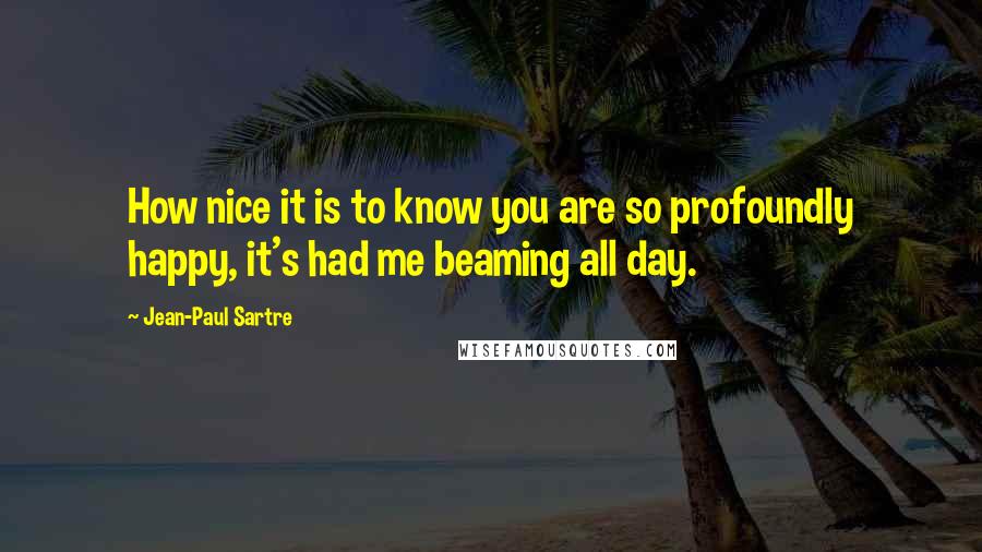 Jean-Paul Sartre Quotes: How nice it is to know you are so profoundly happy, it's had me beaming all day.