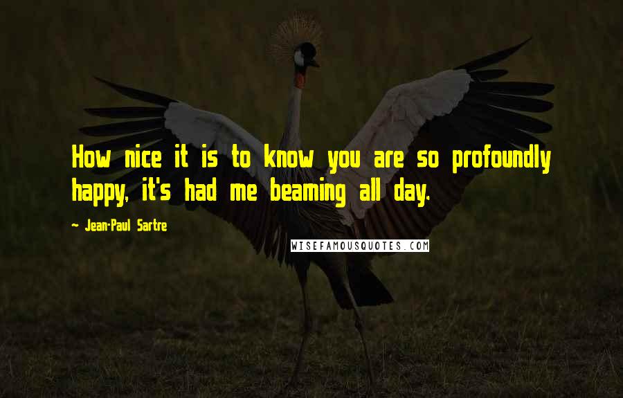 Jean-Paul Sartre Quotes: How nice it is to know you are so profoundly happy, it's had me beaming all day.