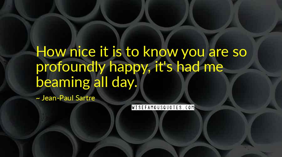 Jean-Paul Sartre Quotes: How nice it is to know you are so profoundly happy, it's had me beaming all day.