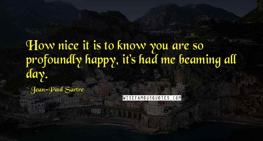 Jean-Paul Sartre Quotes: How nice it is to know you are so profoundly happy, it's had me beaming all day.