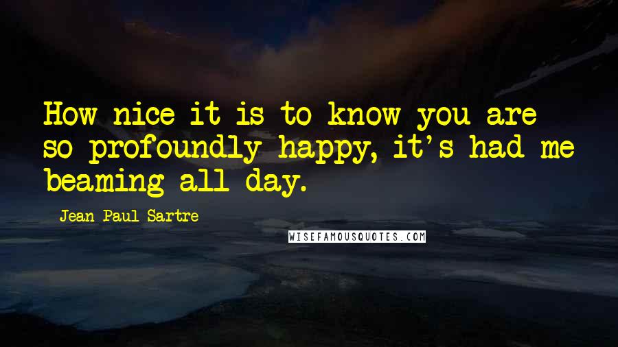 Jean-Paul Sartre Quotes: How nice it is to know you are so profoundly happy, it's had me beaming all day.