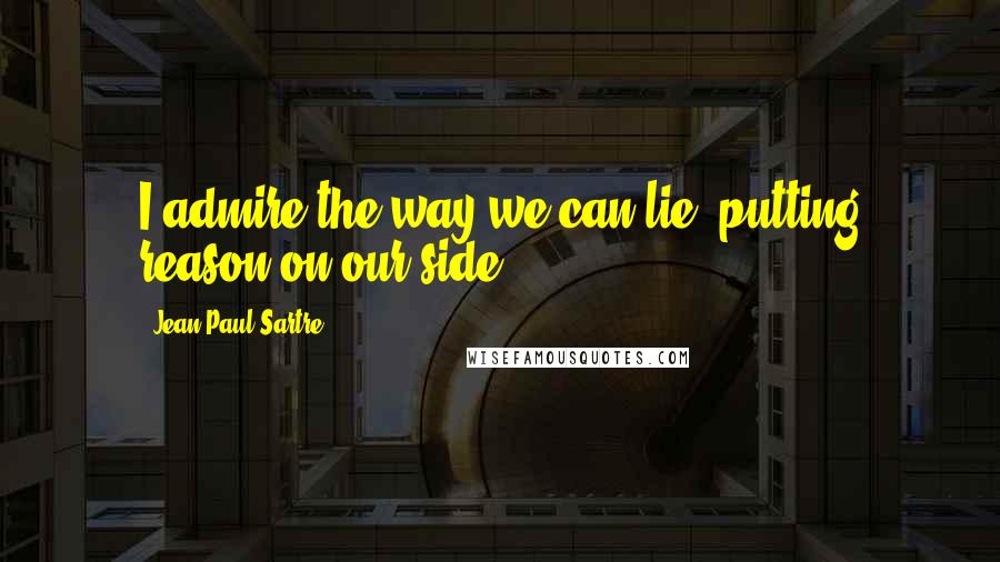 Jean-Paul Sartre Quotes: I admire the way we can lie, putting reason on our side.