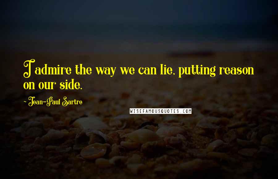 Jean-Paul Sartre Quotes: I admire the way we can lie, putting reason on our side.