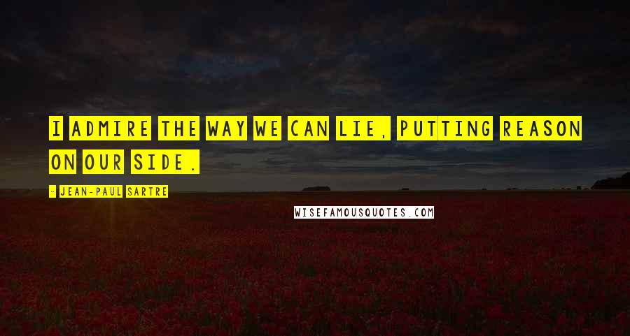 Jean-Paul Sartre Quotes: I admire the way we can lie, putting reason on our side.