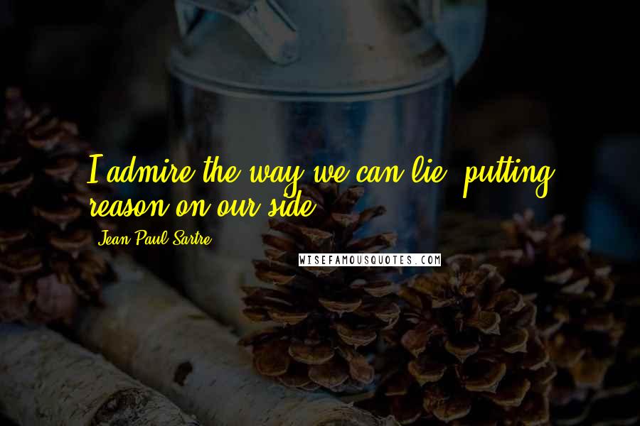 Jean-Paul Sartre Quotes: I admire the way we can lie, putting reason on our side.