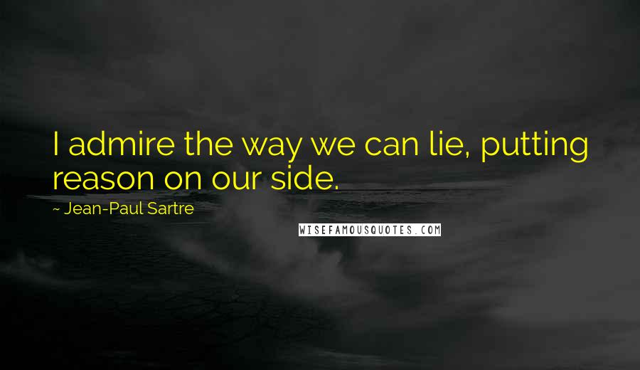 Jean-Paul Sartre Quotes: I admire the way we can lie, putting reason on our side.