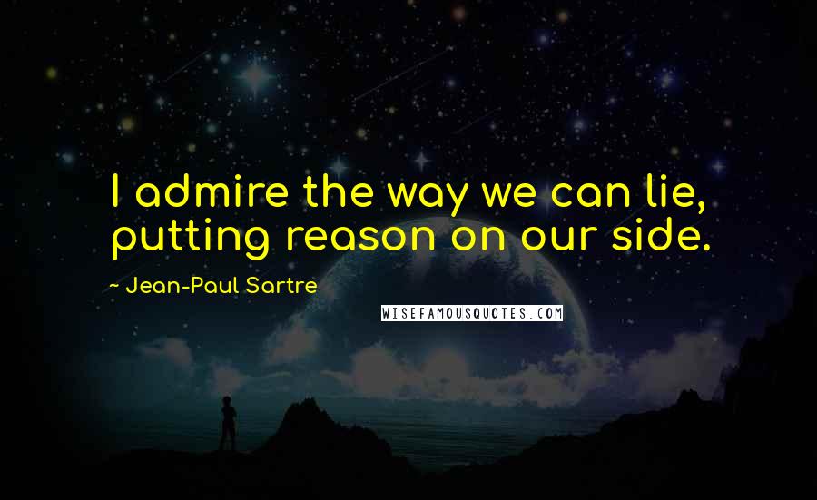 Jean-Paul Sartre Quotes: I admire the way we can lie, putting reason on our side.