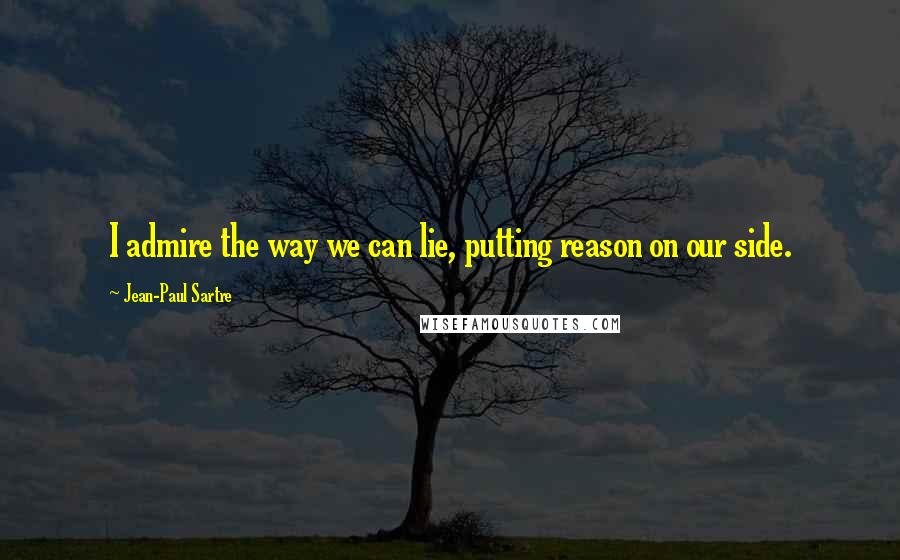 Jean-Paul Sartre Quotes: I admire the way we can lie, putting reason on our side.