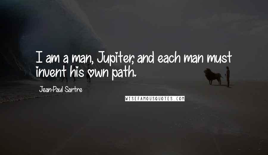 Jean-Paul Sartre Quotes: I am a man, Jupiter, and each man must invent his own path.