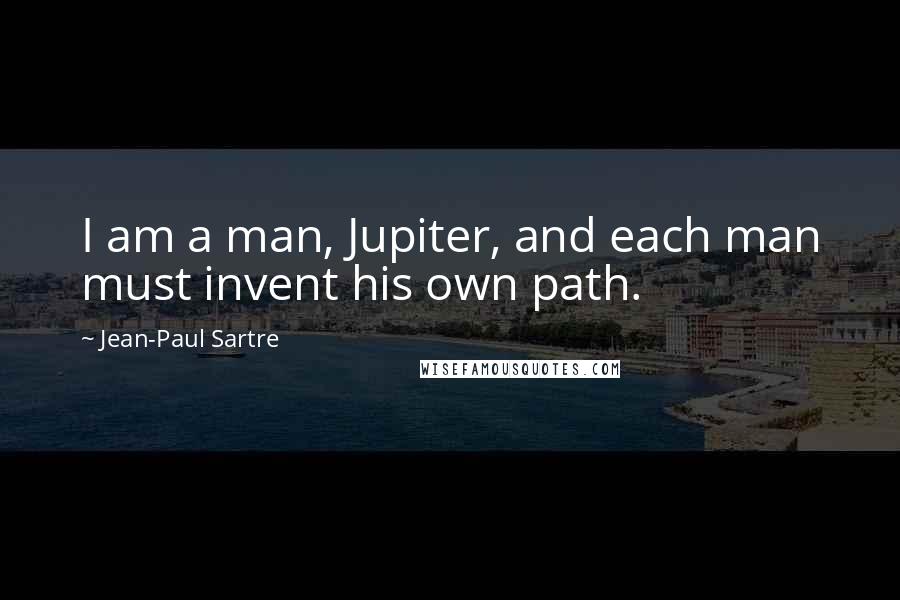 Jean-Paul Sartre Quotes: I am a man, Jupiter, and each man must invent his own path.