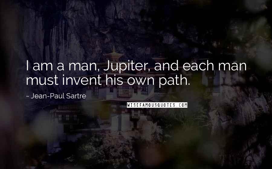 Jean-Paul Sartre Quotes: I am a man, Jupiter, and each man must invent his own path.