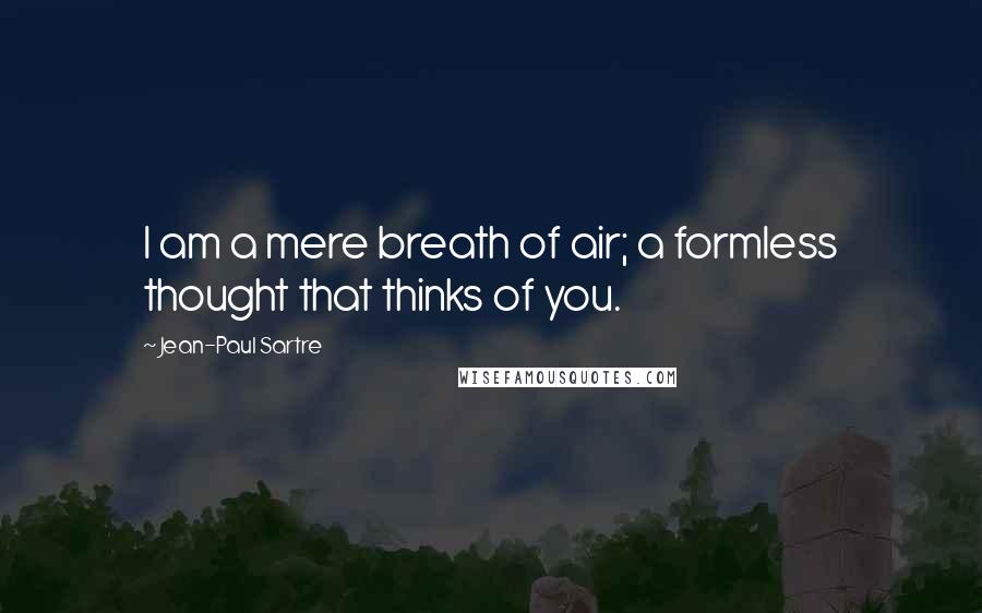 Jean-Paul Sartre Quotes: I am a mere breath of air; a formless thought that thinks of you.