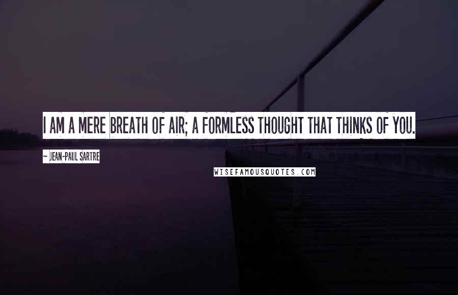 Jean-Paul Sartre Quotes: I am a mere breath of air; a formless thought that thinks of you.