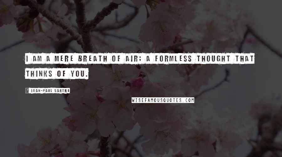 Jean-Paul Sartre Quotes: I am a mere breath of air; a formless thought that thinks of you.