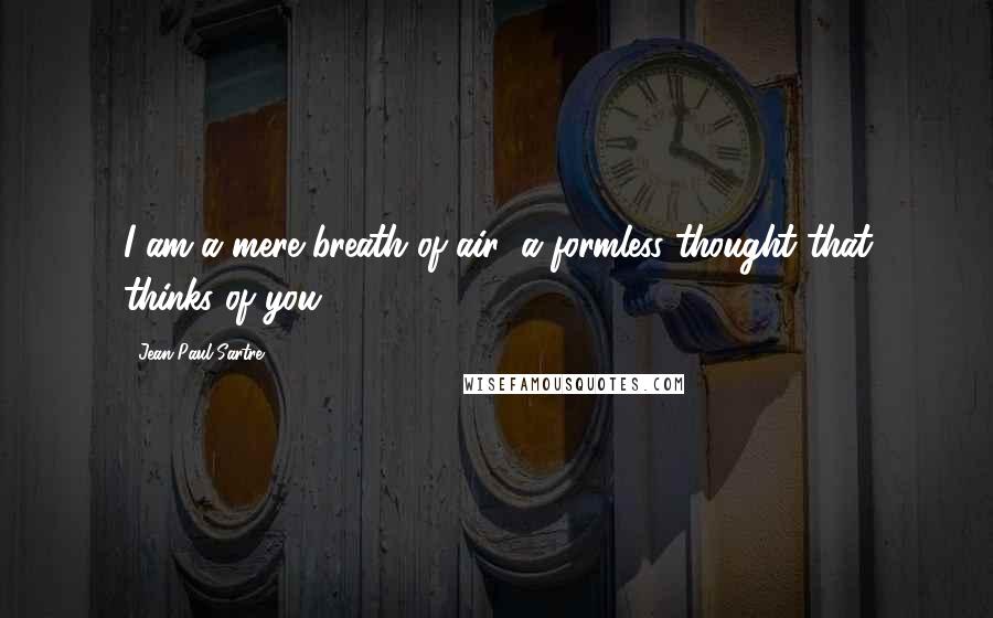 Jean-Paul Sartre Quotes: I am a mere breath of air; a formless thought that thinks of you.